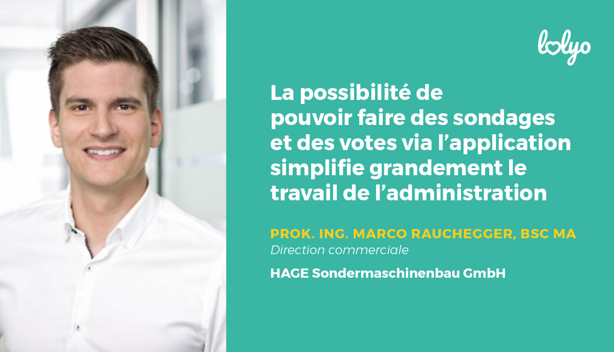 "La possibilité de pouvoir faire des sondages et des votes via l'application simplifie grandement le travail de l'administration.“- citation pour HAGE Team application pour les employés de Prok. Ing. Marco Rauchegger, BSC MA - direction commerciale HAGE Sondermaschinenbau GmbH